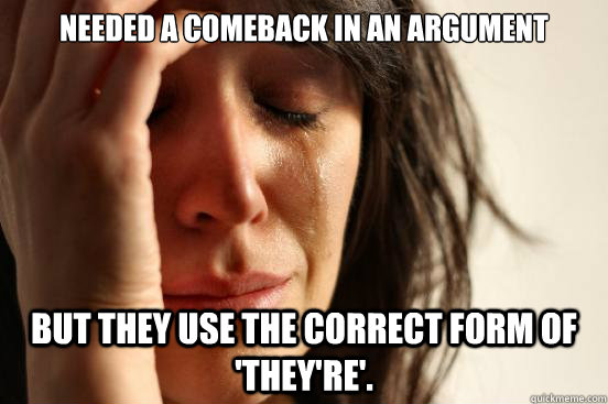 Needed a comeback in an argument But they use the correct form of 'they're'.  First World Problems