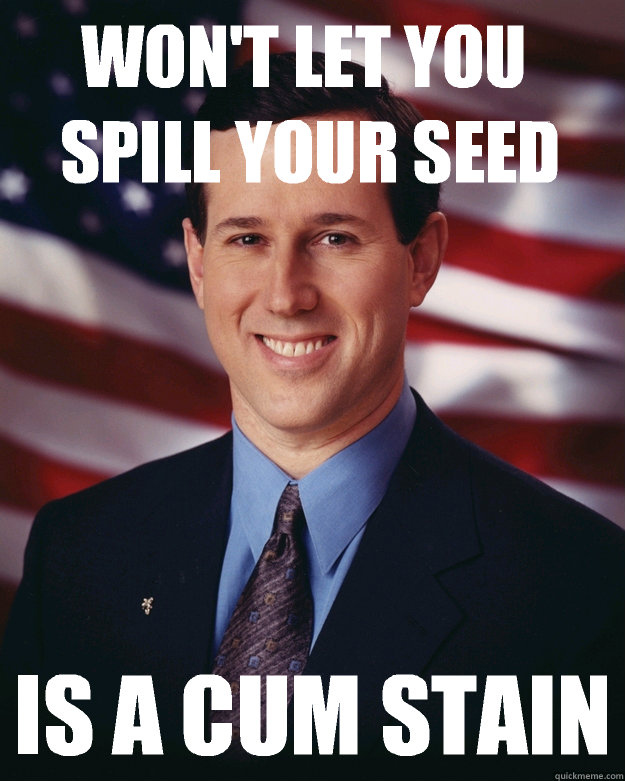 Won't let you spill your seed Is a cum stain  Rick Santorum