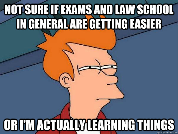 Not sure if exams and law school in general are getting easier Or i'm actually learning things  Futurama Fry
