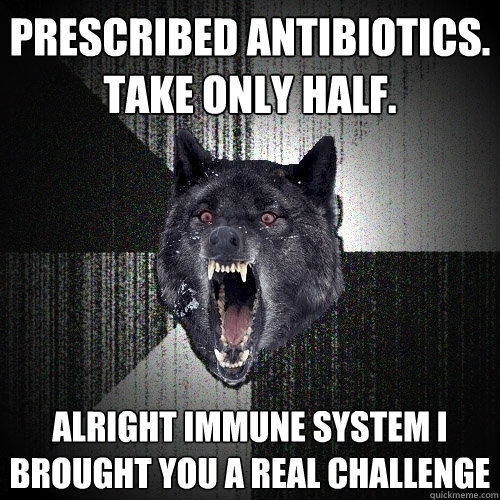prescribed antibiotics. take only half. Alright immune system i brought you a real challenge  Insanity Wolf