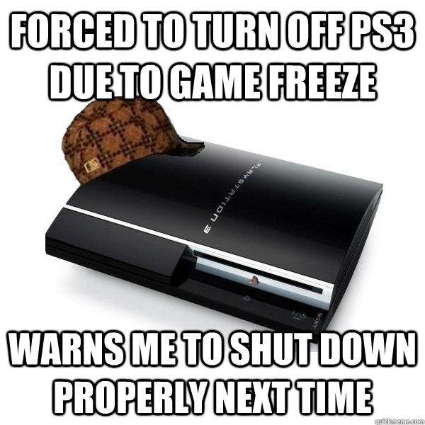 forced to turn off ps3 due to game freeze warns me to shut down properly next time  Scumbag PS3