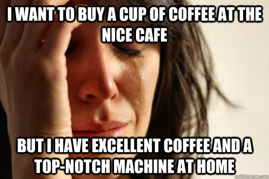 i want to buy a cup of coffee at the nice cafe but i have excellent coffee and a top-notch machine at home  First World Problems