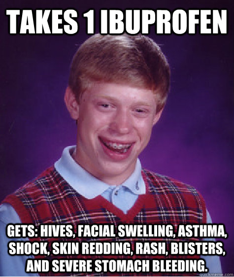 Takes 1 ibuprofen gets: Hives, facial swelling, asthma, shock, skin redding, rash, blisters, and severe stomach bleeding.  Bad Luck Brian