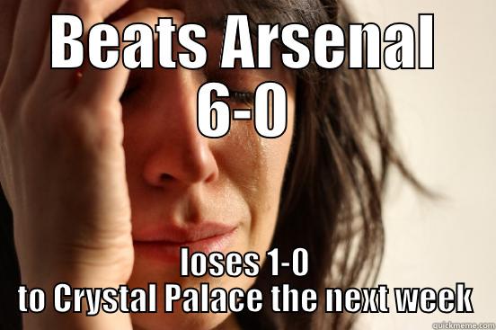 BEATS ARSENAL 6-0 LOSES 1-0 TO CRYSTAL PALACE THE NEXT WEEK First World Problems