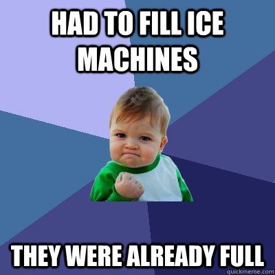 had to fill ice machines they were already full  Success Kid