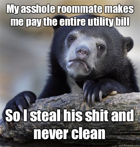My asshole roommate makes me pay the entire utility bill So I steal his shit and never clean - My asshole roommate makes me pay the entire utility bill So I steal his shit and never clean  Confession Bear