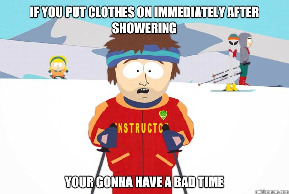 If you put clothes on immediately after showering your gonna have a bad time  Southpark Instructor