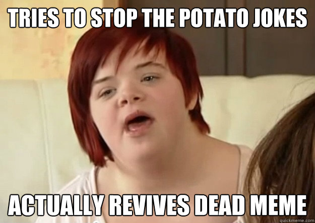 Tries to stop the potato jokes Actually revives dead meme  