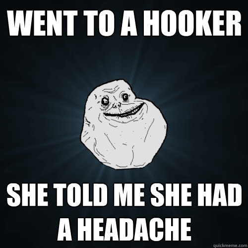 Went to a hooker she told me she had a headache  Forever Alone