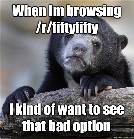 When Im browsing /r/fiftyfifty I kind of want to see that bad option  Confession Bear