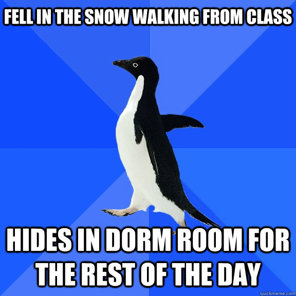 Fell in the snow walking from class Hides in dorm room for the rest of the day  Socially Awkward Penguin