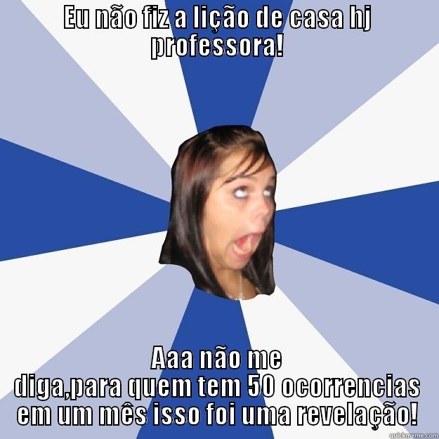 EU NÃO FIZ A LIÇÃO DE CASA HJ PROFESSORA! AAA NÃO ME DIGA,PARA QUEM TEM 50 OCORRENCIAS EM UM MÊS ISSO FOI UMA REVELAÇÃO! Annoying Facebook Girl