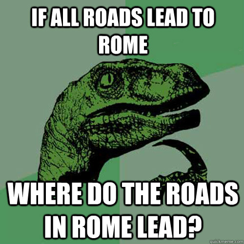 If all roads lead to rome Where do the roads in rome lead?  Philosoraptor