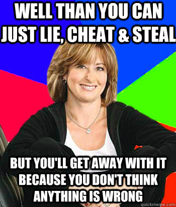 well than you can just lie, cheat & steal but you'll get away with it because you don't think anything is wrong  Sheltering Suburban Mom