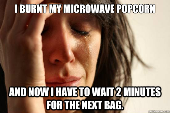 I burnt my microwave popcorn And now I have to wait 2 minutes for the next bag. - I burnt my microwave popcorn And now I have to wait 2 minutes for the next bag.  First World Problems