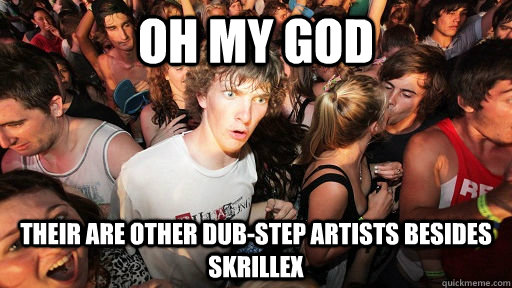 Oh my god Their are other dub-step artists besides skrillex  Sudden Clarity Clarence
