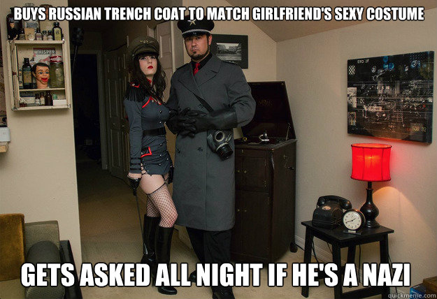 Buys Russian Trench coat to match girlfriend's sexy costume Gets asked all night if he's a nazi - Buys Russian Trench coat to match girlfriend's sexy costume Gets asked all night if he's a nazi  No Im not a FUCKING NAZI!