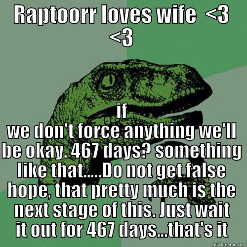 RAPTOORR LOVES WIFE  <3 <3 IF WE DON'T FORCE ANYTHING WE'LL BE OKAY. 467 DAYS? SOMETHING LIKE THAT.....DO NOT GET FALSE HOPE, THAT PRETTY MUCH IS THE NEXT STAGE OF THIS. JUST WAIT IT OUT FOR 467 DAYS...THAT'S IT Philosoraptor