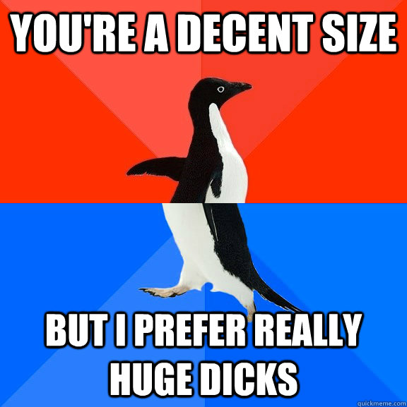 you're a decent size but i prefer really huge dicks   Socially Awesome Awkward Penguin