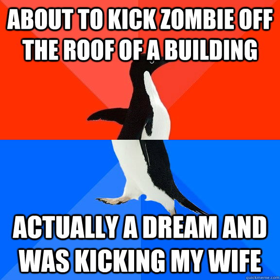 About to kick zombie off the roof of a building Actually a dream and was kicking my wife  Socially Awesome Awkward Penguin
