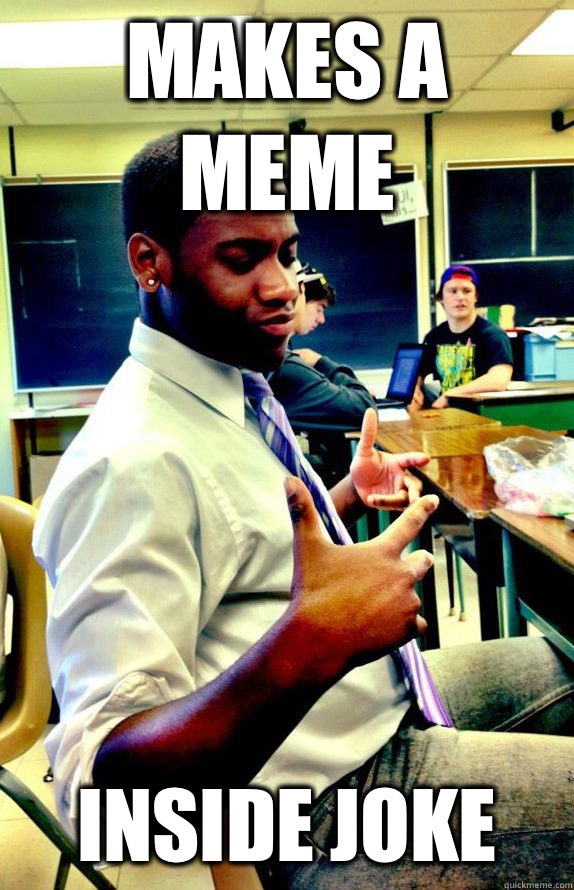 Makes a meme 
Inside joke   