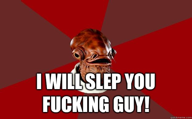  I WILL SLEP YOU FUCKING GUY!  Admiral Ackbar Relationship Expert