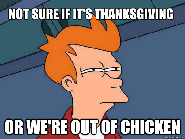 not sure if it's thanksgiving or we're out of chicken - not sure if it's thanksgiving or we're out of chicken  Futurama Fry