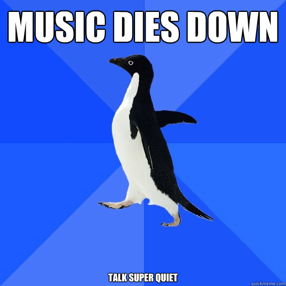 music dies down talk super quiet  Socially Awkward Penguin