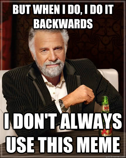 But when I do, I do it backwards I don't always use this meme  The Most Interesting Man In The World