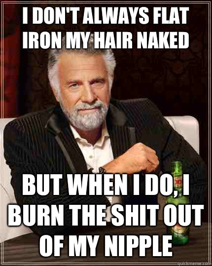 I don't always flat iron my hair naked  but when I do, I burn the shit out of my nipple  The Most Interesting Man In The World
