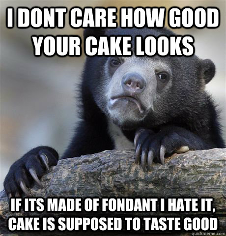 I dont care how good your cake looks If its made of fondant I hate it, cake is supposed to taste good   Confession Bear