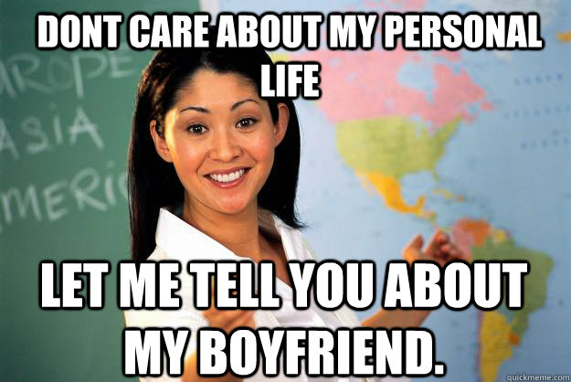 Dont care about my personal life Let me tell you about my boyfriend.  Unhelpful High School Teacher