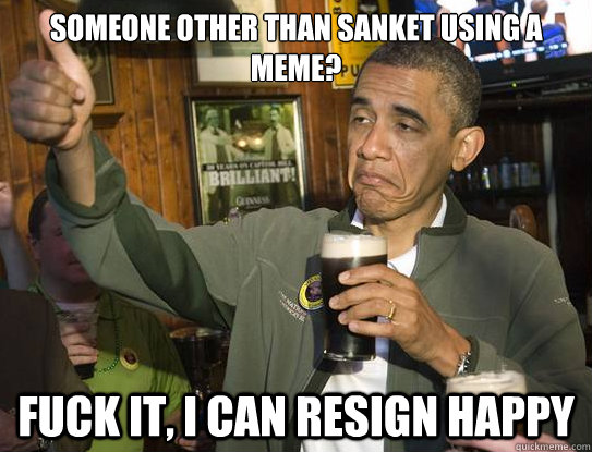 Someone other than Sanket using a meme? Fuck it, I can resign happy  Upvoting Obama