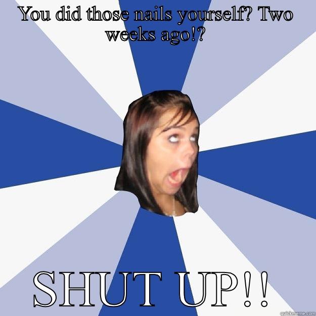 YOU DID THOSE NAILS YOURSELF? TWO WEEKS AGO!? SHUT UP!! Annoying Facebook Girl