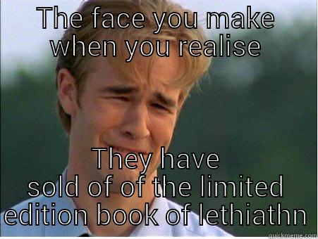 THE FACE YOU MAKE WHEN YOU REALISE THEY HAVE SOLD OF OF THE LIMITED EDITION BOOK OF LETHIATHN 1990s Problems