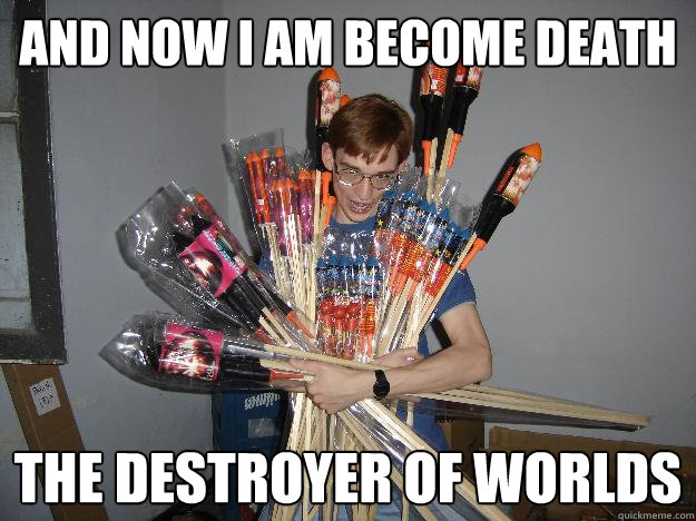 and now i am become death the destroyer of worlds - and now i am become death the destroyer of worlds  Crazy Fireworks Nerd