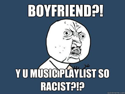 BOYFRIEND?! Y U MUSIC PLAYLIST SO RACIST?!?  Y U No