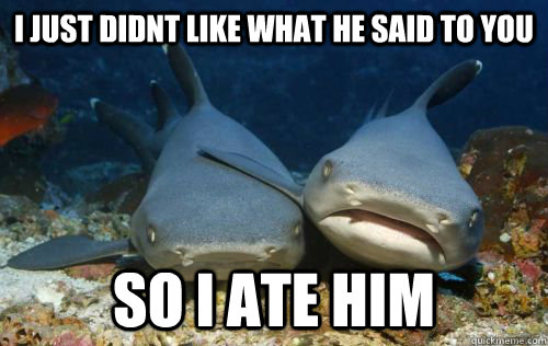 i just didnt like what he said to you so i ate him  Compassionate Shark Friend