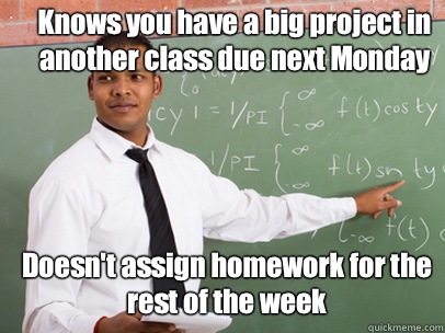 Knows you have a big project in another class due next Monday Doesn't assign homework for the rest of the week  Good Guy Teacher