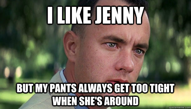 I LIKE JENNY but my pants always get too tight when she's around - I LIKE JENNY but my pants always get too tight when she's around  Offensive Forrest Gump