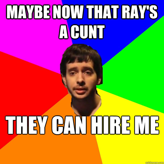 maybe now that ray's a cunt they can hire me   Fragger Sucks