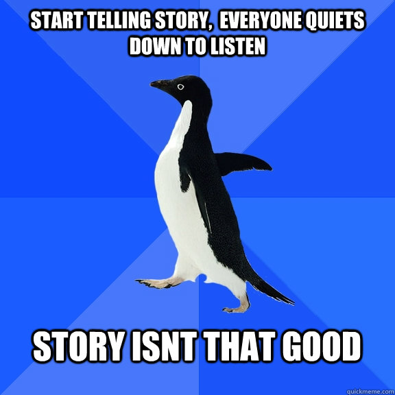 Start telling story,  everyone quiets down to listen  story isnt that good   Socially Awkward Penguin