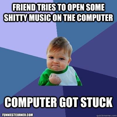 Friend tries to open some shitty music on the computer Computer got stuck funniestcorner.com  Success Kid