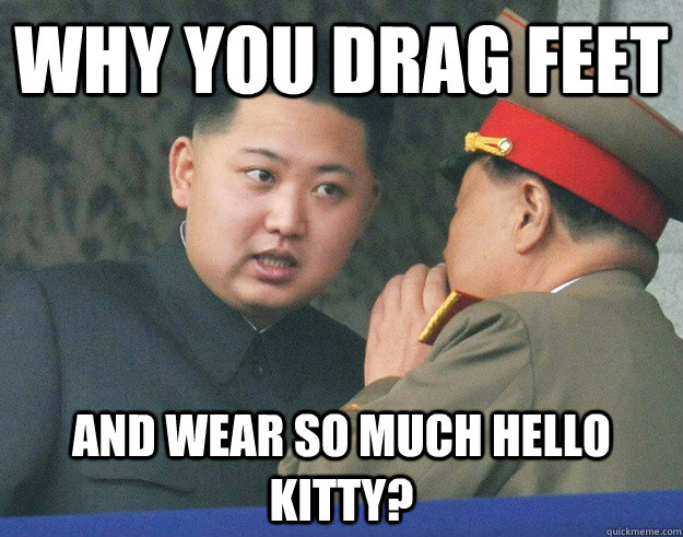 Why you drag feet and wear so much hello kitty?  Hungry Kim Jong Un