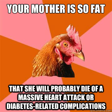 your mother is so fat that she will probably die of a massive heart attack or diabetes-related complications   Anti-Joke Chicken
