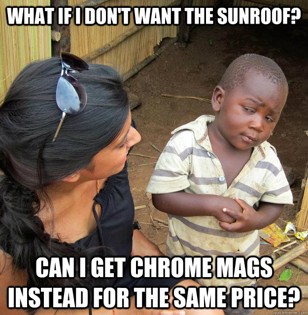 What if i don't want the sunroof? Can i get chrome mags instead for the same price?  Skeptical African Kid
