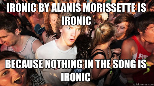 Ironic by alanis morissette is ironic BEcause nothing in the song is ironic  Sudden Clarity Clarence