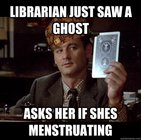librarian just saw a ghost asks her if shes menstruating  