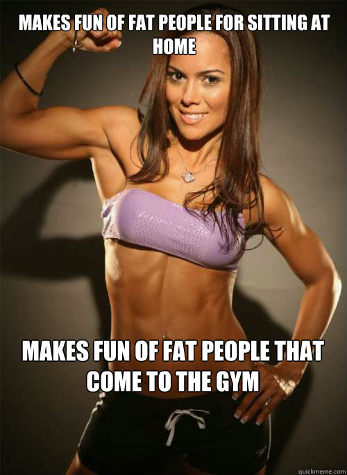 Makes fun of fat people for sitting at home Makes fun of fat people that come to the gym - Makes fun of fat people for sitting at home Makes fun of fat people that come to the gym  Misc