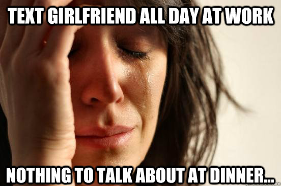 Text girlfriend all day at work Nothing to talk about at dinner...  First World Problems